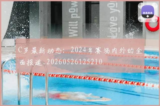 C罗最新动态:2024年赛场内外的全面报道_20260526125210