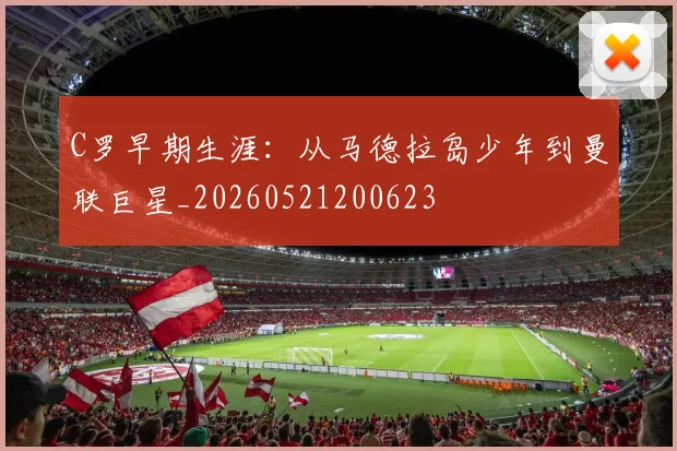 C罗早期生涯：从马德拉岛少年到曼联巨星_20260521200623