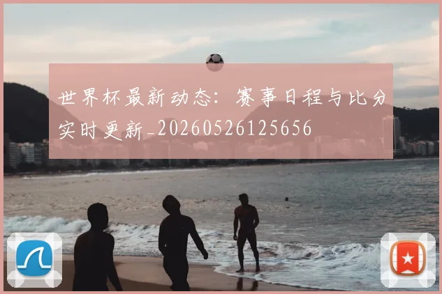 世界杯最新动态:赛事日程与比分实时更新_20260526125656