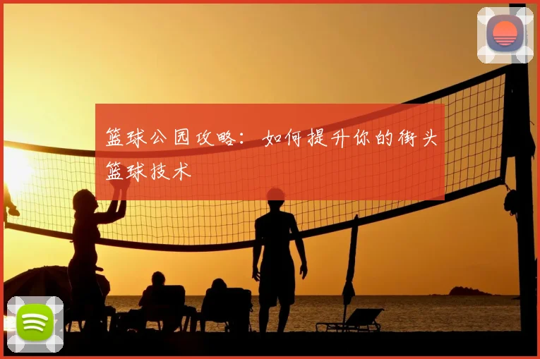 篮球公园攻略：如何提升你的街头篮球技术