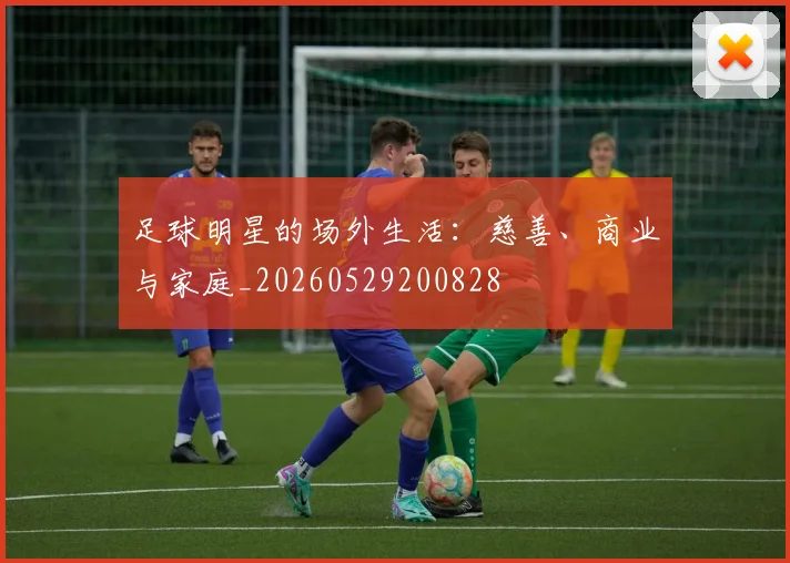 足球明星的场外生活：慈善、商业与家庭_20260529200828