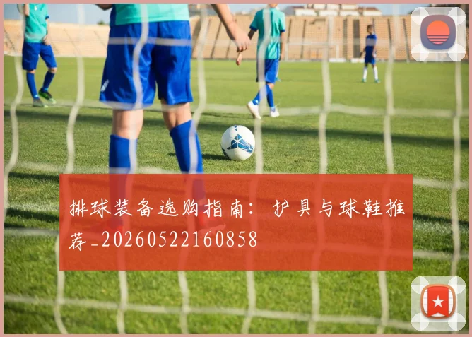 排球装备选购指南:护具与球鞋推荐_20260522160858