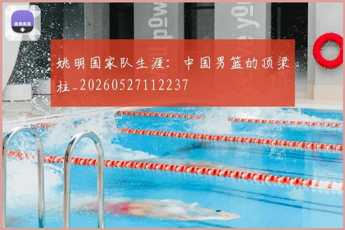 姚明国家队生涯:中国男篮的顶梁柱_20260527112237