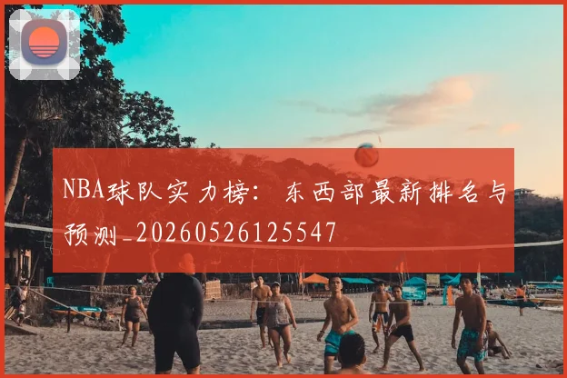 NBA球队实力榜:东西部最新排名与预测_20260526125547