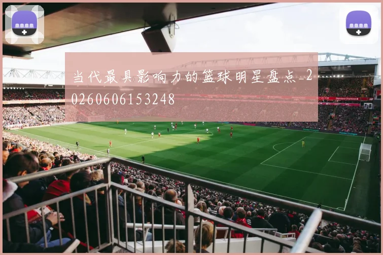 当代最具影响力的篮球明星盘点_20260606153248