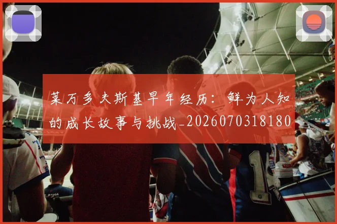 莱万多夫斯基早年经历:鲜为人知的成长故事与挑战_20260703181804