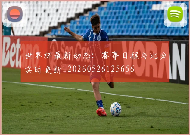 世界杯最新动态：赛事日程与比分实时更新_20260526125656