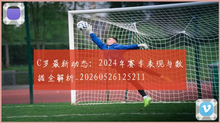 C罗最新动态:2024年赛季表现与数据全解析_20260526125211