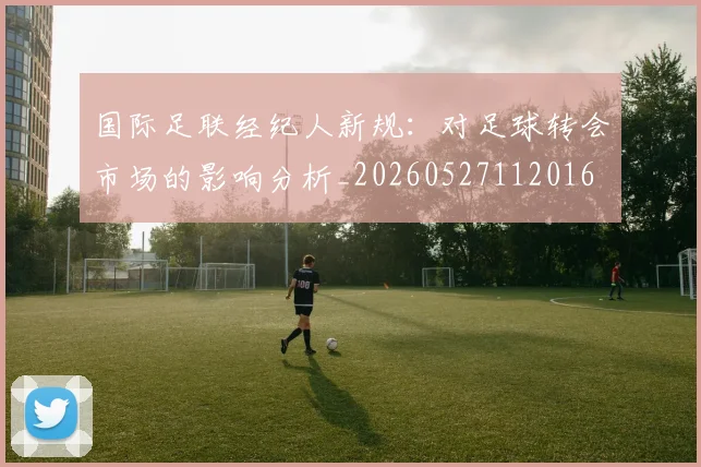 国际足联经纪人新规：对足球转会市场的影响分析_20260527112016