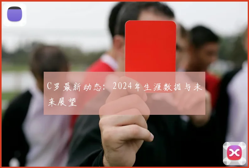 C罗最新动态：2024年生涯数据与未来展望