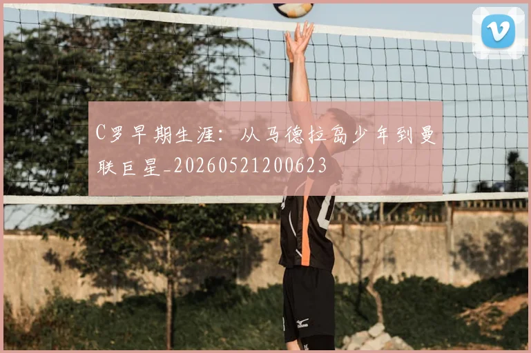 C罗早期生涯：从马德拉岛少年到曼联巨星_20260521200623