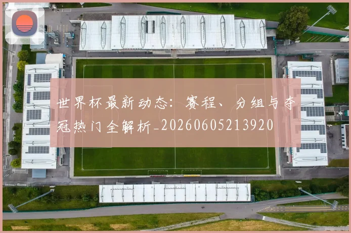 世界杯最新动态：赛程、分组与夺冠热门全解析_20260605213920